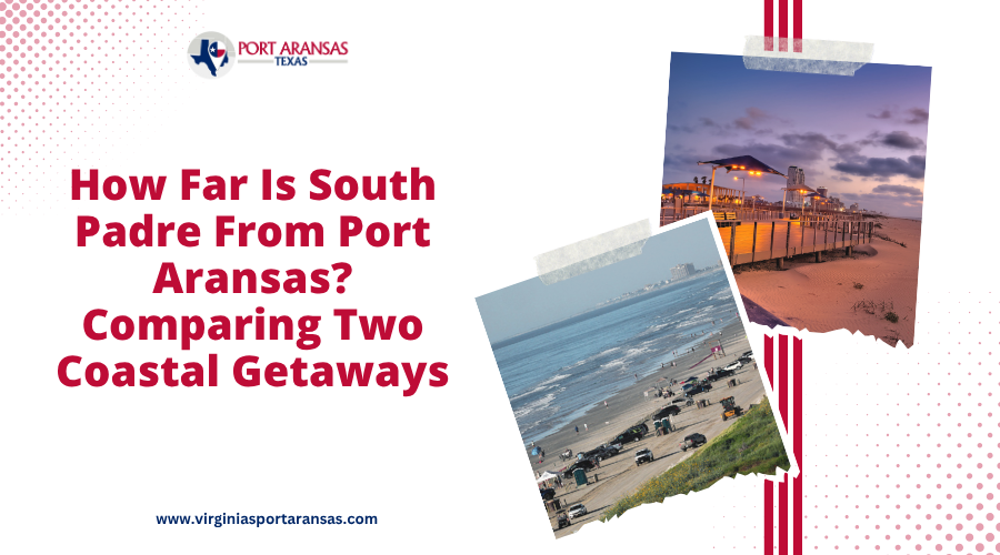 How Far Is South Padre From Port Aransas Comparing Two Coastal Getaways